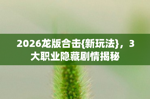 2026龙版合击{新玩法}，3大职业隐藏剧情揭秘