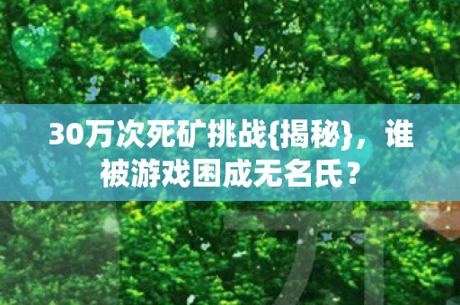 30万次死矿挑战{揭秘}，谁被游戏困成无名氏？