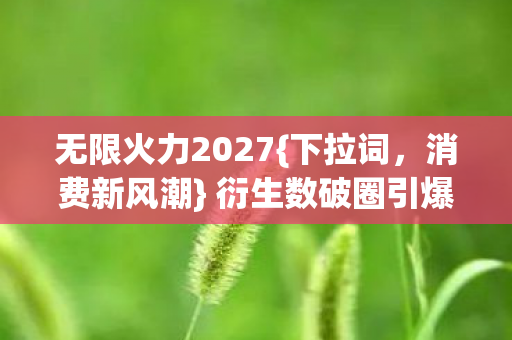 无限火力2027{下拉词，消费新风潮} 衍生数破圈引爆冰箱消费