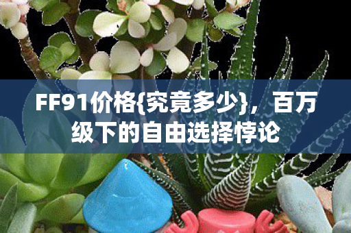 FF91价格{究竟多少},百万级下的自由选择悖论 FF91价格{究竟多少},百万级下的自由选择悖论