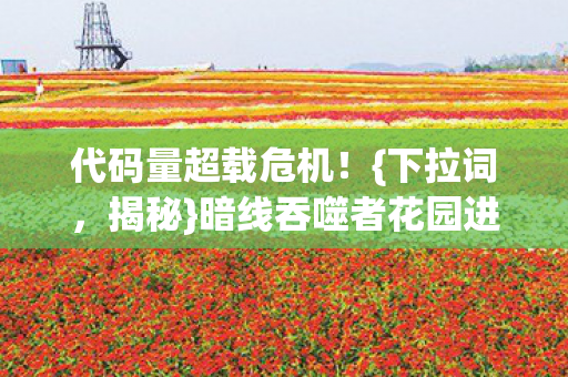 代码量超载危机！{下拉词，揭秘}暗线吞噬者花园进化真相