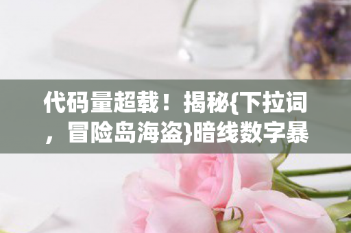 代码量超载!揭秘{下拉词,冒险岛海盗}暗线数字暴动真相 代码量超载!揭秘{下拉词,冒险岛海盗}暗线数字暴动真相