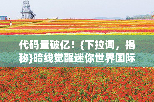 代码量破亿!{下拉词,揭秘}暗线觉醒迷你世界国际服数字人生 代码量破亿!{下拉词,揭秘}暗线觉醒迷你世界国际服数字人生