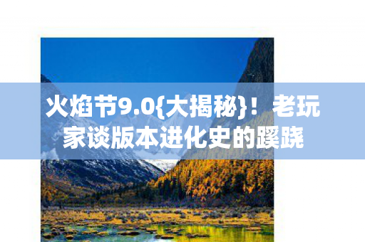 火焰节9.0{大揭秘}!老玩家谈版本进化史的蹊跷 火焰节9.0{大揭秘}!老玩家谈版本进化史的蹊跷