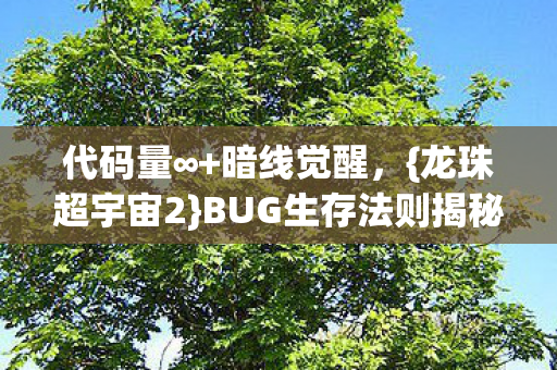 代码量∞+暗线觉醒,{龙珠超宇宙2}BUG生存法则揭秘! 代码量∞+暗线觉醒,{龙珠超宇宙2}BUG生存法则揭秘!
