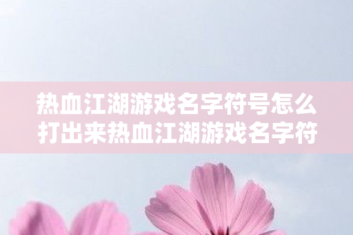 热血江湖游戏名字符号怎么打出来热血江湖游戏名字符号怎么打,热血江湖游戏名字特殊符号打法指南 热血江湖游戏名字符号怎么打出来热血江湖游戏名字符号怎么打,热血江湖游戏名字特殊符号打法指南