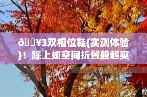 🔥3双相位鞋{实测体验}！踩上如空间折叠般超爽！
