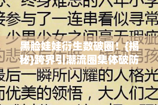 黑脸娃娃衍生数破圈！{揭秘}跨界引潮流圈集体破防