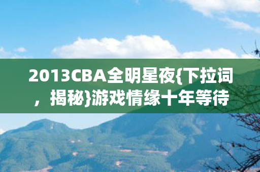 2013CBA全明星夜{下拉词，揭秘}游戏情缘十年等待真相