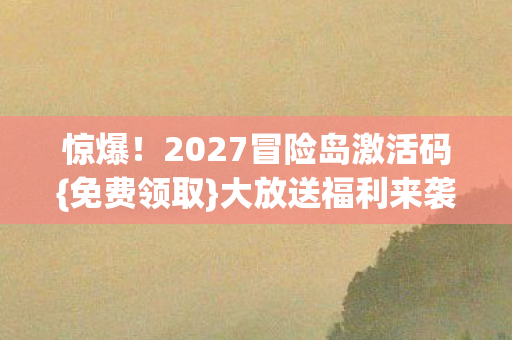 惊爆!2027冒险岛激活码{免费领取}大放送福利来袭 惊爆!2027冒险岛激活码{免费领取}大放送福利来袭