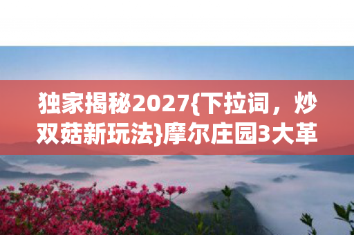 独家揭秘2027{下拉词,炒双菇新玩法}摩尔庄园3大革新心得 独家揭秘2027{下拉词,炒双菇新玩法}摩尔庄园3大革新心得