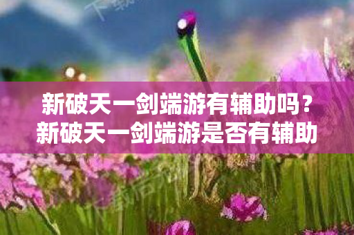 新破天一剑端游有辅助吗?新破天一剑端游是否有辅助工具? 新破天一剑端游有辅助吗?新破天一剑端游是否有辅助工具?