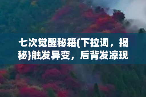 七次觉醒秘籍{下拉词,揭秘}触发异变,后背发凉现实追魂 七次觉醒秘籍{下拉词,揭秘}触发异变,后背发凉现实追魂
