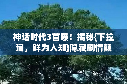 神话时代3首曝!揭秘{下拉词,鲜为人知}隐藏剧情颠覆真相 神话时代3首曝!揭秘{下拉词,鲜为人知}隐藏剧情颠覆真相