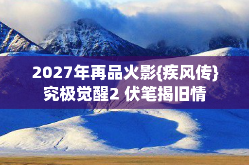 2027年再品火影{疾风传}究极觉醒2 伏笔揭旧情 2027年再品火影{疾风传}究极觉醒2 伏笔揭旧情