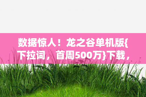 数据惊人!龙之谷单机版{下拉词,首周500万}下载,情怀杀藏暴利 数据惊人!龙之谷单机版{下拉词,首周500万}下载,情怀杀藏暴利