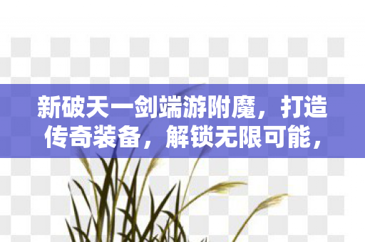 新破天一剑端游附魔，打造传奇装备，解锁无限可能，新破天一剑端游附魔，打造传奇装备，解锁无限可能
