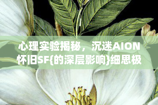 心理实验揭秘，沉迷AION怀旧SF{的深层影响}细思极恐
