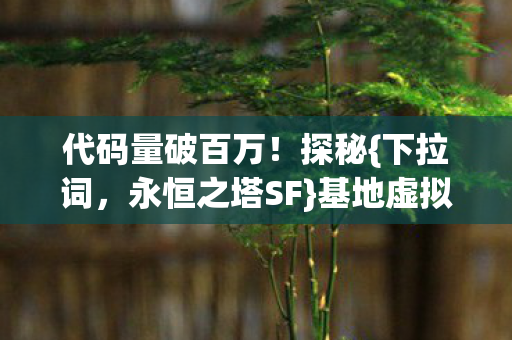 代码量破百万!探秘{下拉词,永恒之塔SF}基地虚拟帝国 代码量破百万!探秘{下拉词,永恒之塔SF}基地虚拟帝国