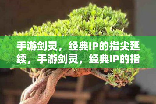 手游剑灵,经典IP的指尖延续,手游剑灵,经典IP的指尖延续 手游剑灵,经典IP的指尖延续,手游剑灵,经典IP的指尖延续