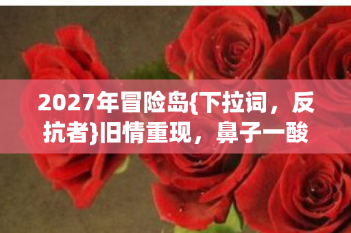 2027年冒险岛{下拉词,反抗者}旧情重现,鼻子一酸忆往昔 2027年冒险岛{下拉词,反抗者}旧情重现,鼻子一酸忆往昔