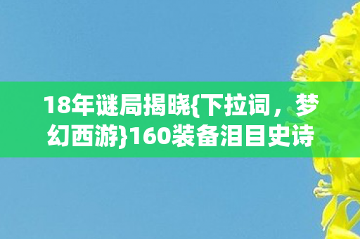 18年谜局揭晓{下拉词,梦幻西游}160装备泪目史诗 18年谜局揭晓{下拉词,梦幻西游}160装备泪目史诗
