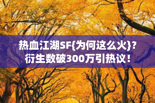热血江湖SF{为何这么火}?衍生数破300万引热议! 热血江湖SF{为何这么火}?衍生数破300万引热议!