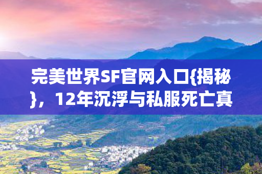完美世界SF官网入口{揭秘}，12年沉浮与私服死亡真相