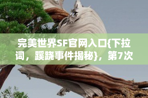 完美世界SF官网入口{下拉词，蹊跷事件揭秘}，第7次访问后后背发凉！