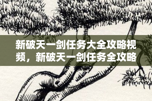 新破天一剑任务大全攻略视频,新破天一剑任务全攻略视频 新破天一剑任务大全攻略视频,新破天一剑任务全攻略视频