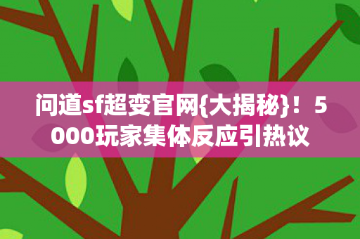 问道sf超变官网{大揭秘}!5000玩家集体反应引热议 问道sf超变官网{大揭秘}!5000玩家集体反应引热议