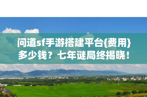 问道sf手游搭建平台{费用}多少钱?七年谜局终揭晓! 问道sf手游搭建平台{费用}多少钱?七年谜局终揭晓!