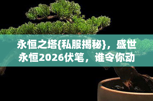 永恒之塔{私服揭秘}，盛世永恒2026伏笔，谁令你动容？