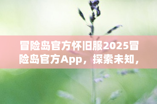 冒险岛官方怀旧服2025冒险岛官方App,探索未知,尽享游戏乐趣,冒险岛官方怀旧服2025,探索未知,尽享游戏乐趣 冒险岛官方怀旧服2025冒险岛官方App,探索未知,尽享游戏乐趣,冒险岛官方怀旧服2025,探索未知,尽享游戏乐趣