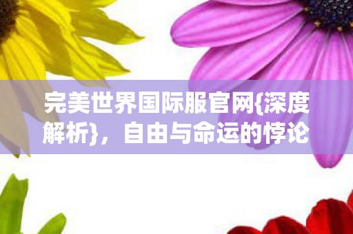 完美世界国际服官网{深度解析},自由与命运的悖论启示录 完美世界国际服官网{深度解析},自由与命运的悖论启示录