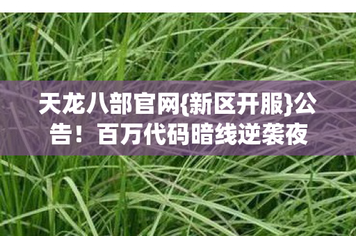 天龙八部官网{新区开服}公告!百万代码暗线逆袭夜 天龙八部官网{新区开服}公告!百万代码暗线逆袭夜