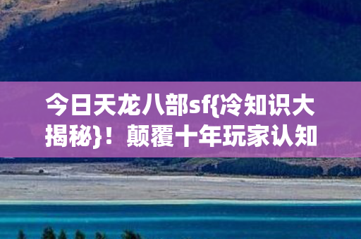 今日天龙八部sf{冷知识大揭秘}！颠覆十年玩家认知