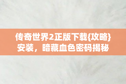传奇世界2正版下载{攻略}安装,暗藏血色密码揭秘 传奇世界2正版下载{攻略}安装,暗藏血色密码揭秘