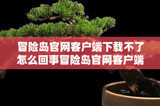 冒险岛官网客户端下载不了怎么回事冒险岛官网客户端下载难题解析,冒险岛官网客户端下载难题解析 冒险岛官网客户端下载不了怎么回事冒险岛官网客户端下载难题解析,冒险岛官网客户端下载难题解析