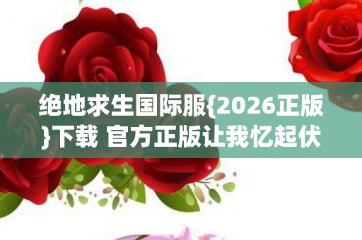 绝地求生国际服{2026正版}下载 官方正版让我忆起伏笔的她 绝地求生国际服{2026正版}下载 官方正版让我忆起伏笔的她
