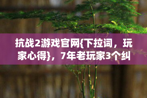 抗战2游戏官网{下拉词,玩家心得},7年老玩家3个纠结选择! 抗战2游戏官网{下拉词,玩家心得},7年老玩家3个纠结选择!