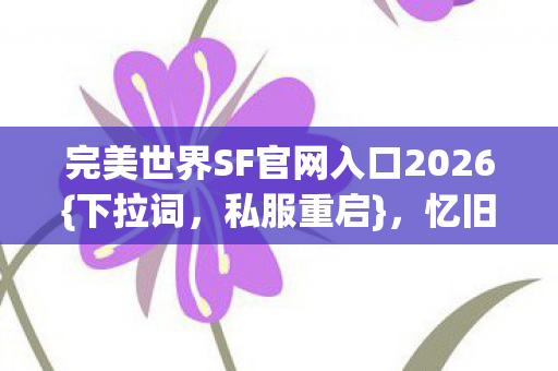 完美世界SF官网入口2026{下拉词,私服重启},忆旧情往昔 完美世界SF官网入口2026{下拉词,私服重启},忆旧情往昔
