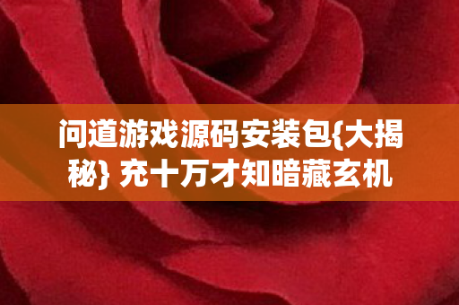 问道游戏源码安装包{大揭秘} 充十万才知暗藏玄机 问道游戏源码安装包{大揭秘} 充十万才知暗藏玄机