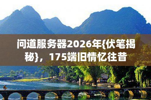 问道服务器2026年{伏笔揭秘},175端旧情忆往昔 问道服务器2026年{伏笔揭秘},175端旧情忆往昔