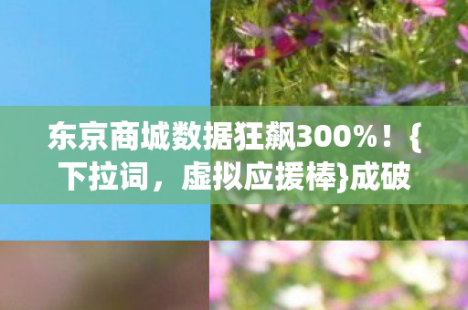 东京商城数据狂飙300%!{下拉词,虚拟应援棒}成破圈利器 东京商城数据狂飙300%!{下拉词,虚拟应援棒}成破圈利器