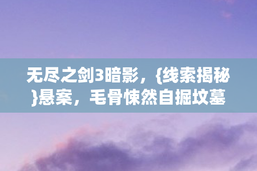 无尽之剑3暗影,{线索揭秘}悬案,毛骨悚然自掘坟墓 无尽之剑3暗影,{线索揭秘}悬案,毛骨悚然自掘坟墓