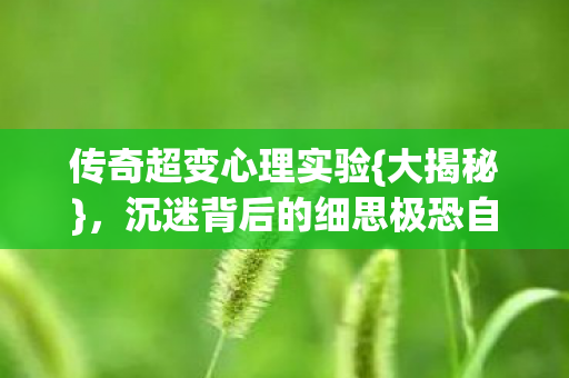 传奇超变心理实验{大揭秘}，沉迷背后的细思极恐自我囚禁