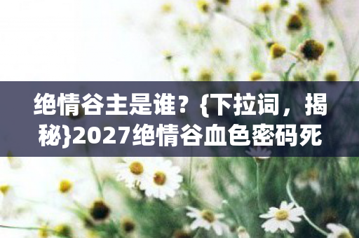 绝情谷主是谁？{下拉词，揭秘}2027绝情谷血色密码死亡循环