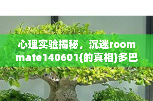 心理实验揭秘，沉迷roommate140601{的真相}多巴胺陷阱