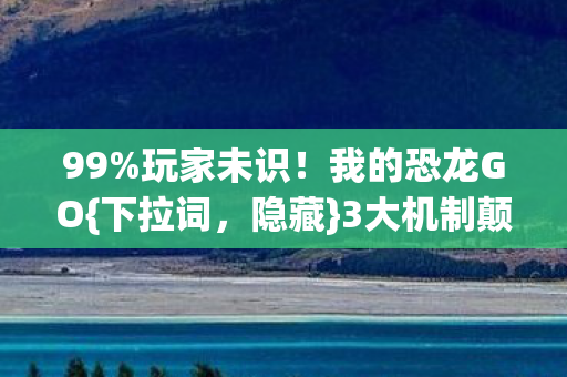 99%玩家未识!我的恐龙GO{下拉词,隐藏}3大机制颠覆AR认知 99%玩家未识!我的恐龙GO{下拉词,隐藏}3大机制颠覆AR认知